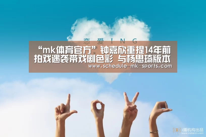 “mk体育官方”钟嘉欣重提14年前拍戏遇袭带戏剧色彩 与杨思