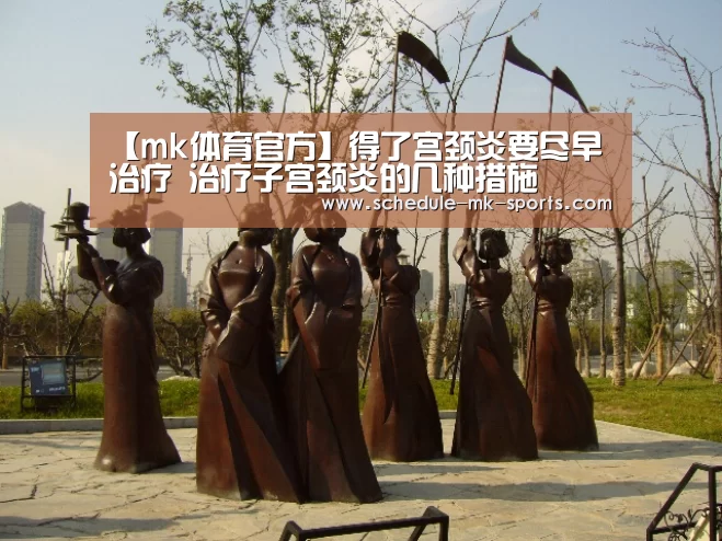 【mk体育官方】得了宫颈炎要尽早治疗 治疗子宫颈炎的几种措施