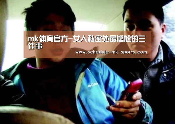 mk体育官方-女人私密处最尴尬的三件事