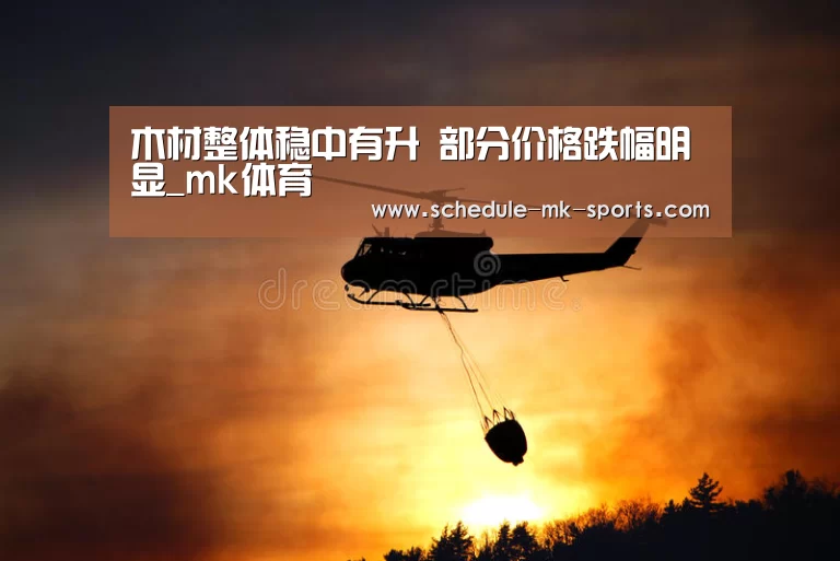 木材整体稳中有升 部分价格跌幅明显_mk体育(图3) mk体育